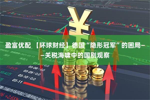 盈富优配 【环球财经】德国“隐形冠军”的困局——关税海啸中的国别观察