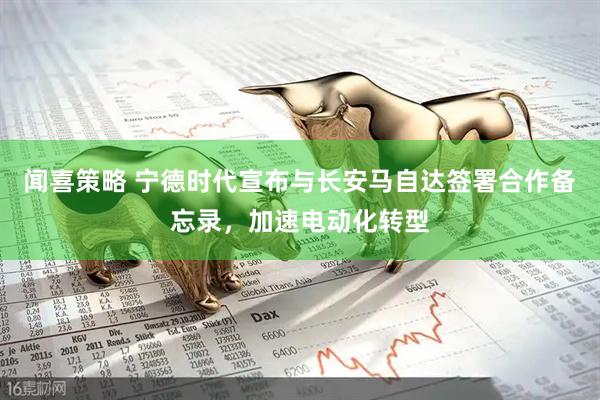 闻喜策略 宁德时代宣布与长安马自达签署合作备忘录，加速电动化转型