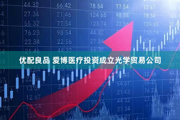 优配良品 爱博医疗投资成立光学贸易公司