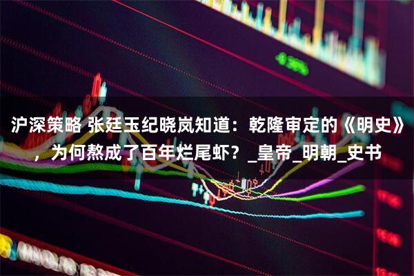 沪深策略 张廷玉纪晓岚知道：乾隆审定的《明史》，为何熬成了百年烂尾虾？_皇帝_明朝_史书