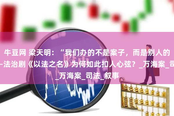 牛豆网 梁天明：“我们办的不是案子，而是别人的人生”——法治剧《以法之名》为何如此扣人心弦？_万海案_司法_叙事