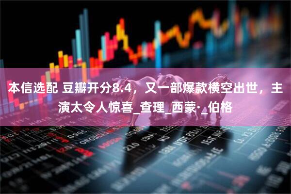 本信选配 豆瓣开分8.4，又一部爆款横空出世，主演太令人惊喜_查理_西蒙·_伯格