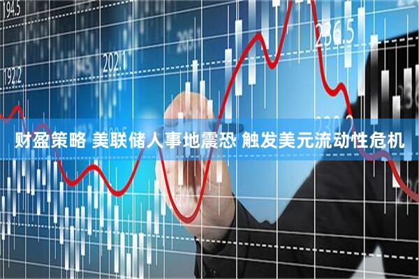 财盈策略 美联储人事地震恐 触发美元流动性危机