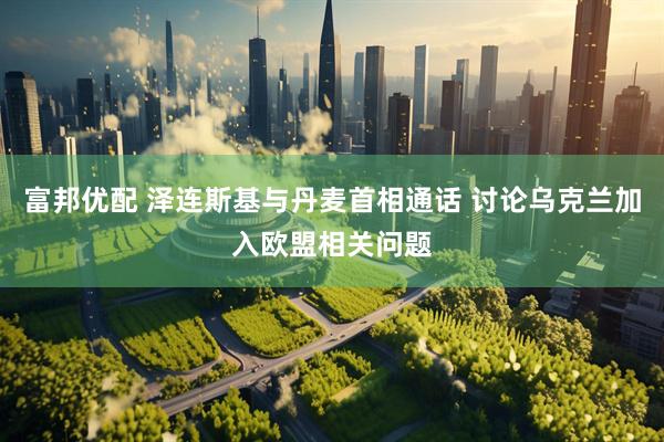 富邦优配 泽连斯基与丹麦首相通话 讨论乌克兰加入欧盟相关问题
