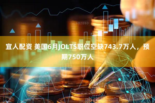 宜人配资 美国6月JOLTS职位空缺743.7万人，预期750万人