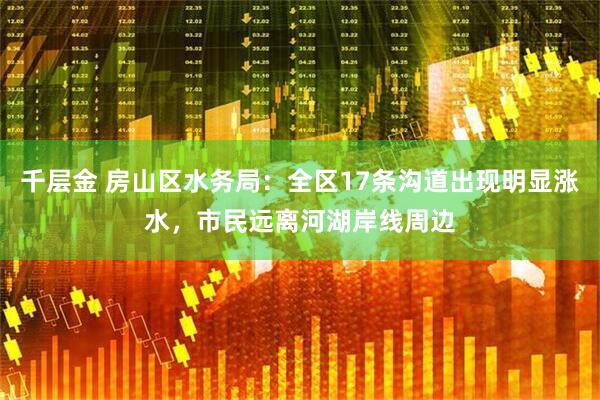 千层金 房山区水务局：全区17条沟道出现明显涨水，市民远离河湖岸线周边