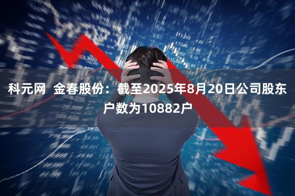 科元网  金春股份：截至2025年8月20日公司股东户数为10882户
