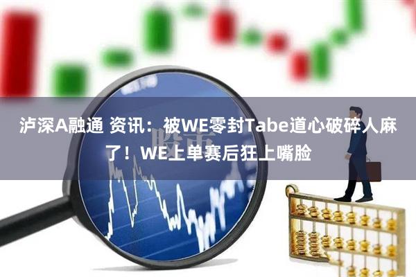 泸深A融通 资讯：被WE零封Tabe道心破碎人麻了！WE上单赛后狂上嘴脸