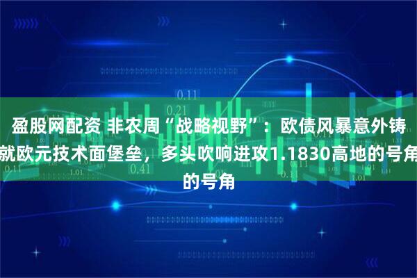 盈股网配资 非农周“战略视野”：欧债风暴意外铸就欧元技术面堡垒，多头吹响进攻1.1830高地的号角