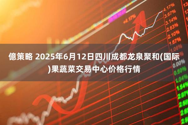 億策略 2025年6月12日四川成都龙泉聚和(国际)果蔬菜交易中心价格行情