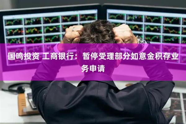国鸣投资 工商银行：暂停受理部分如意金积存业务申请