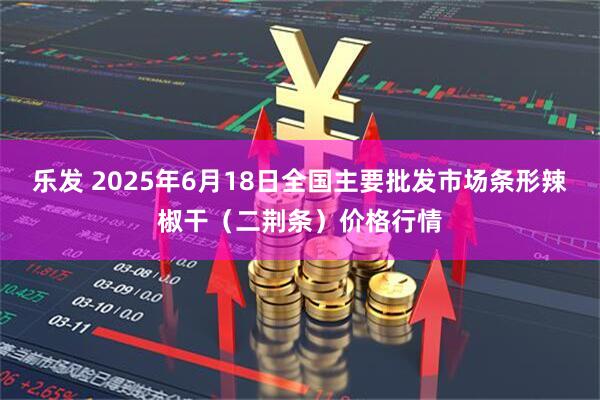 乐发 2025年6月18日全国主要批发市场条形辣椒干（二荆条）价格行情