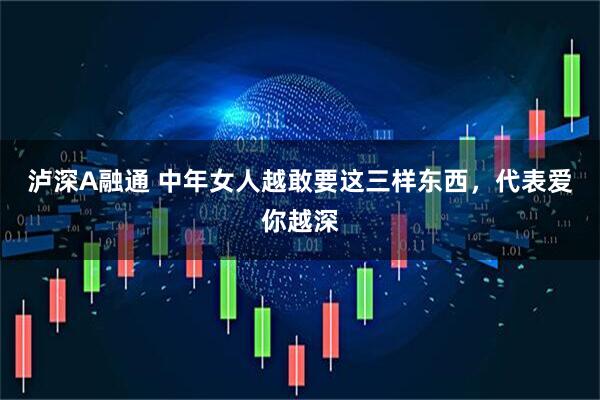 泸深A融通 中年女人越敢要这三样东西，代表爱你越深